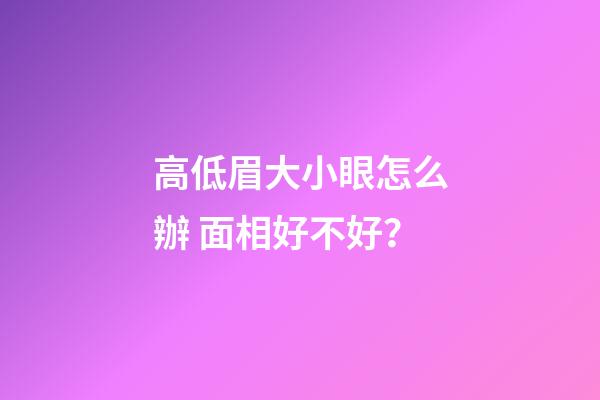 高低眉大小眼怎么辦 面相好不好？